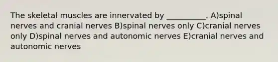 The skeletal muscles are innervated by __________. A)spinal nerves and cranial nerves B)spinal nerves only C)cranial nerves only D)spinal nerves and autonomic nerves E)cranial nerves and autonomic nerves