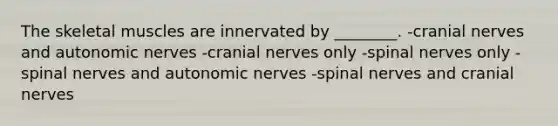 The skeletal muscles are innervated by ________. -cranial nerves and autonomic nerves -cranial nerves only -spinal nerves only -spinal nerves and autonomic nerves -spinal nerves and cranial nerves