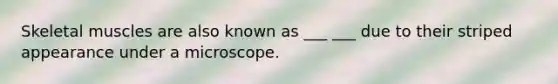 Skeletal muscles are also known as ___ ___ due to their striped appearance under a microscope.