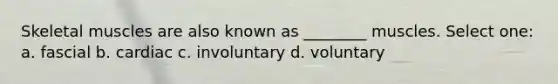 Skeletal muscles are also known as ________ muscles. Select one: a. fascial b. cardiac c. involuntary d. voluntary