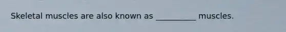 Skeletal muscles are also known as __________ muscles.