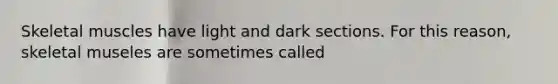 Skeletal muscles have light and dark sections. For this reason, skeletal museles are sometimes called