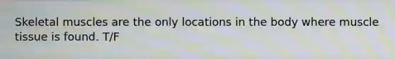 Skeletal muscles are the only locations in the body where muscle tissue is found. T/F