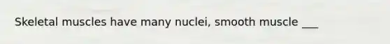 Skeletal muscles have many nuclei, smooth muscle ___