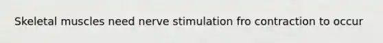 Skeletal muscles need nerve stimulation fro contraction to occur