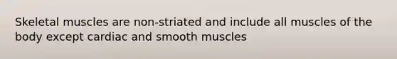 Skeletal muscles are non-striated and include all muscles of the body except cardiac and smooth muscles