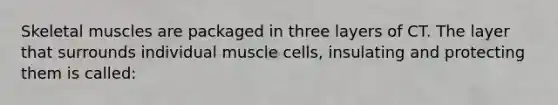 Skeletal muscles are packaged in three layers of CT. The layer that surrounds individual muscle cells, insulating and protecting them is called: