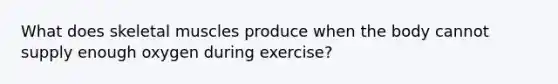 What does skeletal muscles produce when the body cannot supply enough oxygen during exercise?