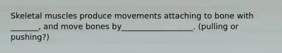 Skeletal muscles produce movements attaching to bone with _______, and move bones by__________________. (pulling or pushing?)