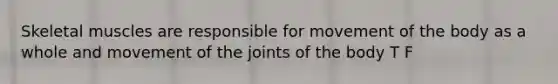 Skeletal muscles are responsible for movement of the body as a whole and movement of the joints of the body T F