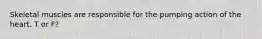 Skeletal muscles are responsible for the pumping action of the heart. T or F?