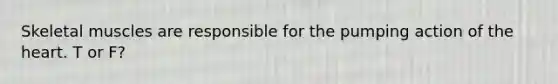 Skeletal muscles are responsible for the pumping action of the heart. T or F?