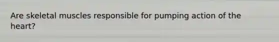 Are skeletal muscles responsible for pumping action of the heart?