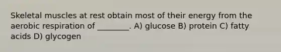 Skeletal muscles at rest obtain most of their energy from the aerobic respiration of ________. A) glucose B) protein C) fatty acids D) glycogen