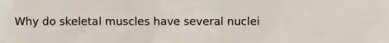 Why do skeletal muscles have several nuclei