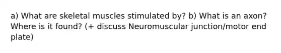 a) What are skeletal muscles stimulated by? b) What is an axon? Where is it found? (+ discuss Neuromuscular junction/motor end plate)