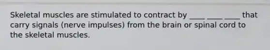 Skeletal muscles are stimulated to contract by ____ ____ ____ that carry signals (nerve impulses) from <a href='https://www.questionai.com/knowledge/kLMtJeqKp6-the-brain' class='anchor-knowledge'>the brain</a> or spinal cord to the skeletal muscles.