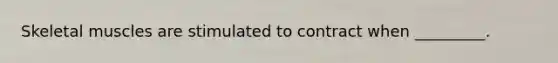 Skeletal muscles are stimulated to contract when _________.