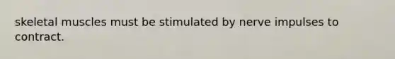 skeletal muscles must be stimulated by nerve impulses to contract.