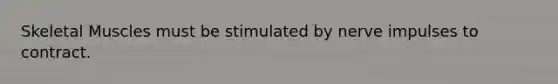 Skeletal Muscles must be stimulated by nerve impulses to contract.