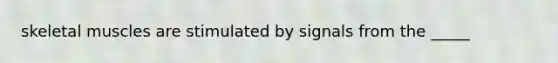 skeletal muscles are stimulated by signals from the _____