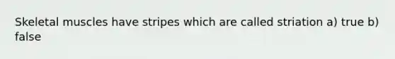 Skeletal muscles have stripes which are called striation a) true b) false