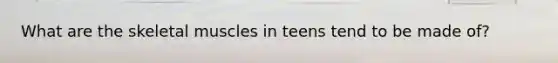 What are the skeletal muscles in teens tend to be made of?