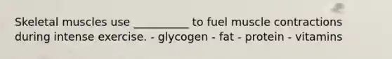 Skeletal muscles use __________ to fuel muscle contractions during intense exercise. - glycogen - fat - protein - vitamins