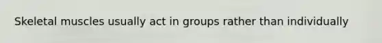 Skeletal muscles usually act in groups rather than individually