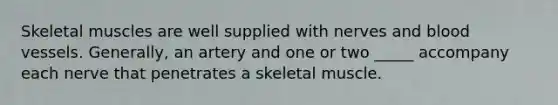 Skeletal muscles are well supplied with nerves and blood vessels. Generally, an artery and one or two _____ accompany each nerve that penetrates a skeletal muscle.