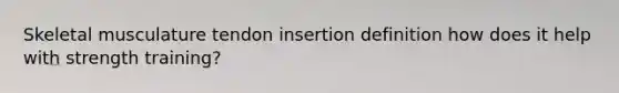 Skeletal musculature tendon insertion definition how does it help with strength training?