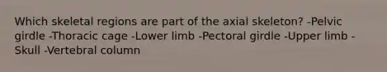 Which skeletal regions are part of the axial skeleton? -Pelvic girdle -Thoracic cage -Lower limb -<a href='https://www.questionai.com/knowledge/kLFI0fCi1K-pectoral-girdle' class='anchor-knowledge'>pectoral girdle</a> -<a href='https://www.questionai.com/knowledge/kJyXBSF4I2-upper-limb' class='anchor-knowledge'>upper limb</a> -Skull -<a href='https://www.questionai.com/knowledge/ki4fsP39zf-vertebral-column' class='anchor-knowledge'>vertebral column</a>