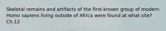 Skeletal remains and artifacts of the first-known group of modern Homo sapiens living outside of Africa were found at what site? Ch.12