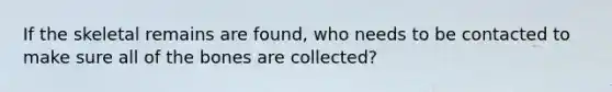 If the skeletal remains are found, who needs to be contacted to make sure all of the bones are collected?