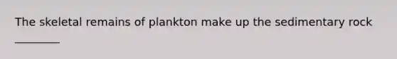 The skeletal remains of plankton make up the sedimentary rock ________