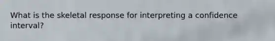 What is the skeletal response for interpreting a confidence interval?