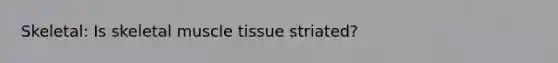 Skeletal: Is skeletal muscle tissue striated?