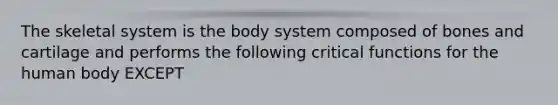 The skeletal system is the body system composed of bones and cartilage and performs the following critical functions for the human body EXCEPT