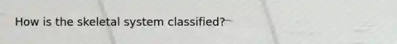 How is the skeletal system classified?
