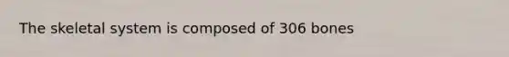 The skeletal system is composed of 306 bones