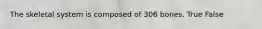 The skeletal system is composed of 306 bones. True False