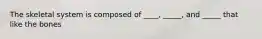 The skeletal system is composed of ____, _____, and _____ that like the bones