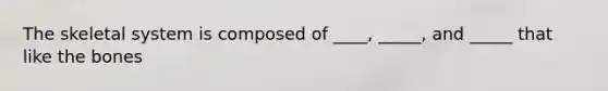 The skeletal system is composed of ____, _____, and _____ that like the bones