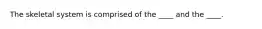 The skeletal system is comprised of the ____ and the ____.