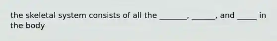 the skeletal system consists of all the _______, ______, and _____ in the body