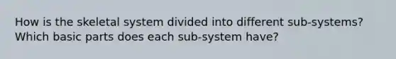 How is the skeletal system divided into different sub-systems? Which basic parts does each sub-system have?