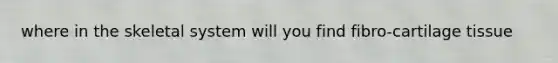 where in the skeletal system will you find fibro-cartilage tissue