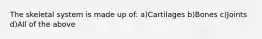 The skeletal system is made up of: a)Cartilages b)Bones c)Joints d)All of the above