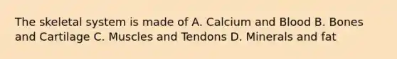 The skeletal system is made of A. Calcium and Blood B. Bones and Cartilage C. Muscles and Tendons D. Minerals and fat