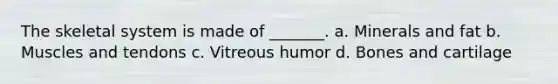 The skeletal system is made of _______. a. Minerals and fat b. Muscles and tendons c. Vitreous humor d. Bones and cartilage
